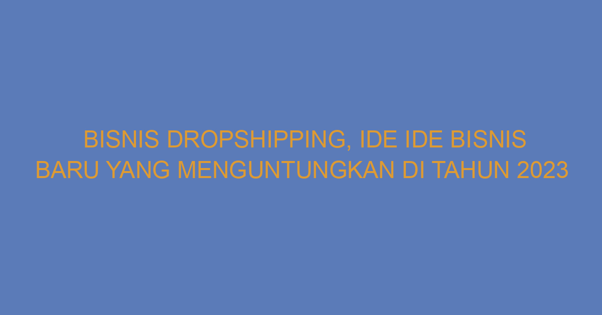 Bisnis Dropshipping, Ide Ide Bisnis Baru Yang Menguntungkan Di Tahun 2023