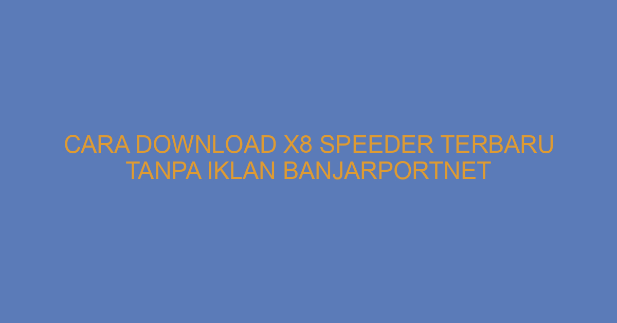 Cara Download X8 Speeder Terbaru Tanpa Iklan Banjarportnet