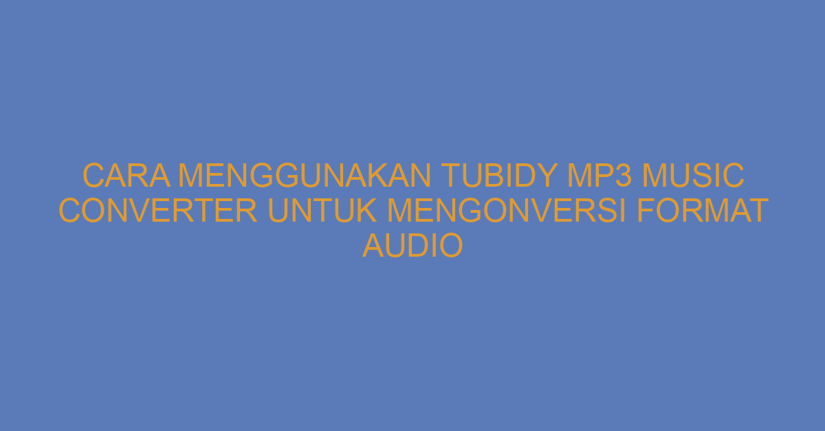 Cara Menggunakan Tubidy Mp3 Music Converter untuk Mengonversi Format Audio