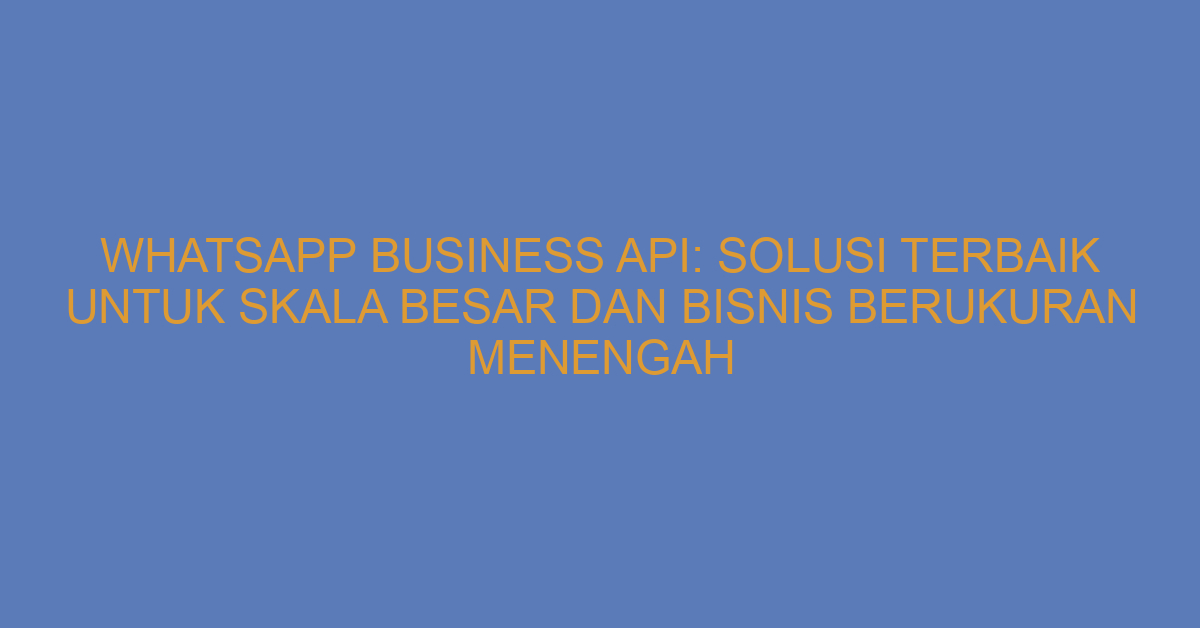 WhatsApp Business API: Solusi Terbaik untuk Skala Besar dan Bisnis Berukuran Menengah