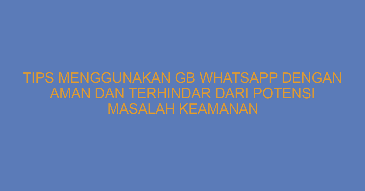 Tips Menggunakan GB WhatsApp dengan Aman dan Terhindar dari Potensi Masalah Keamanan