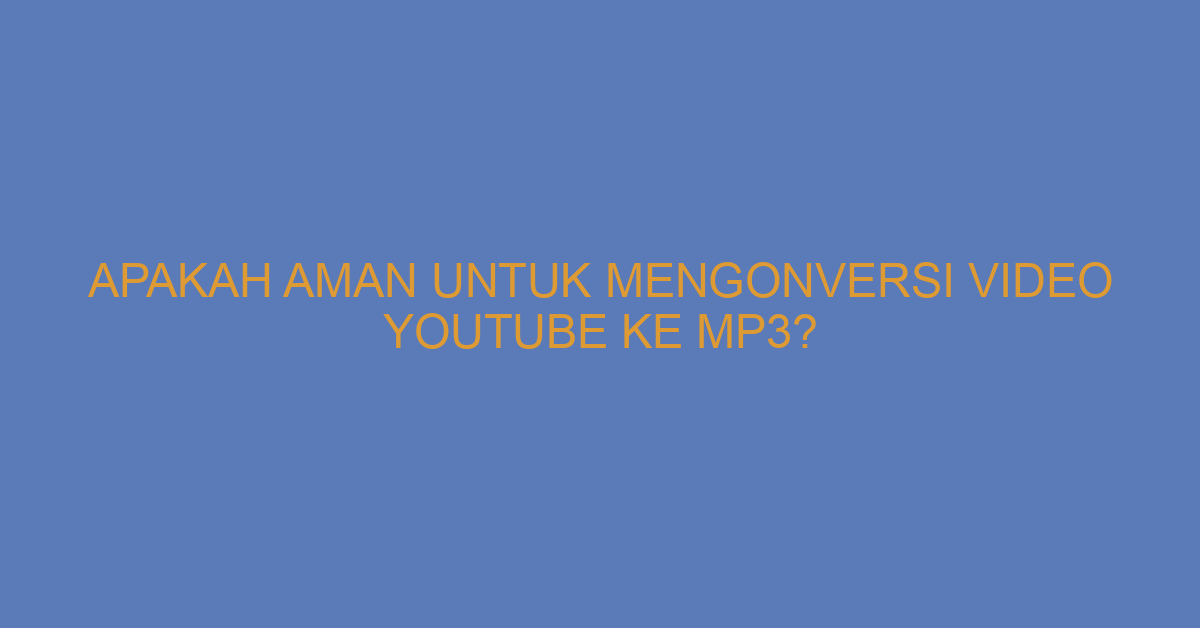 Apakah Aman untuk Mengonversi Video YouTube ke MP3?