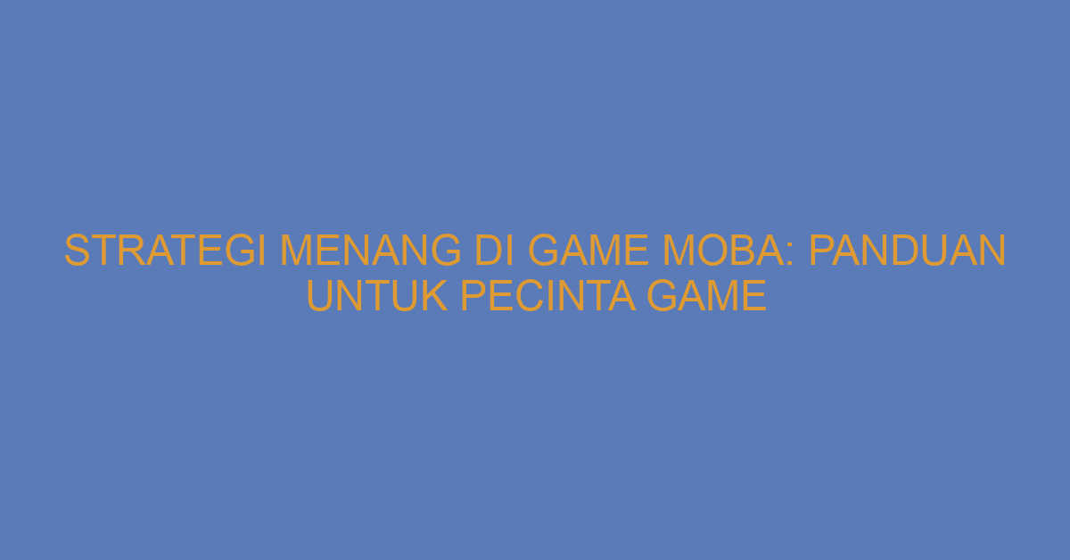 Strategi Menang di Game MOBA: Panduan untuk Pecinta Game