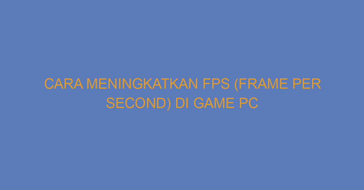 Cara Meningkatkan FPS (Frame per Second) di Game PC